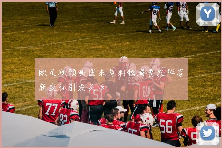 欧足联预测国米与利物浦首发阵容新变化引发关注