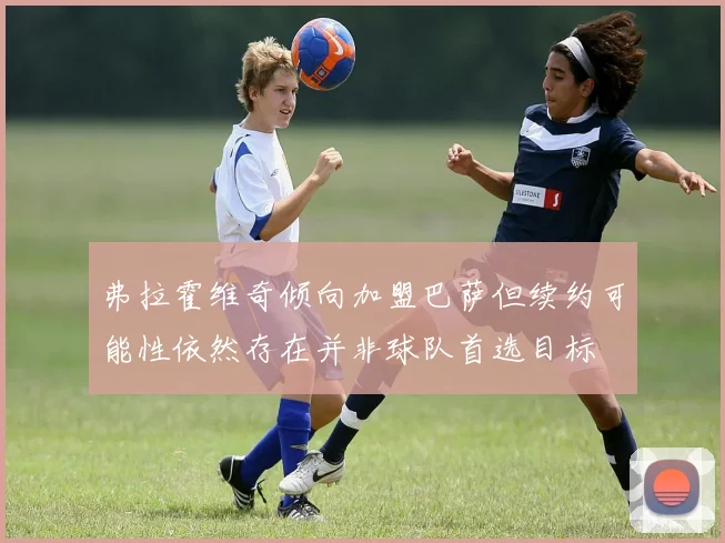 弗拉霍维奇倾向加盟巴萨但续约可能性依然存在并非球队首选目标