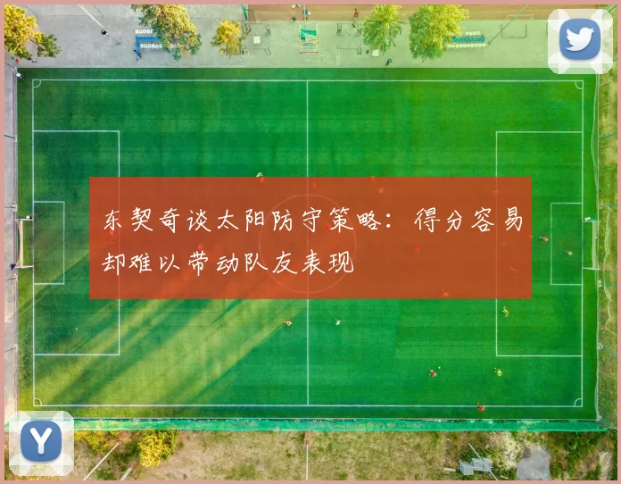 东契奇谈太阳防守策略：得分容易却难以带动队友表现