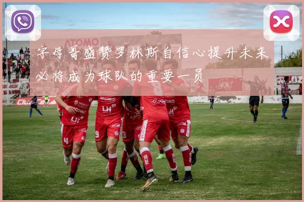 字母哥盛赞罗林斯自信心提升未来必将成为球队的重要一员