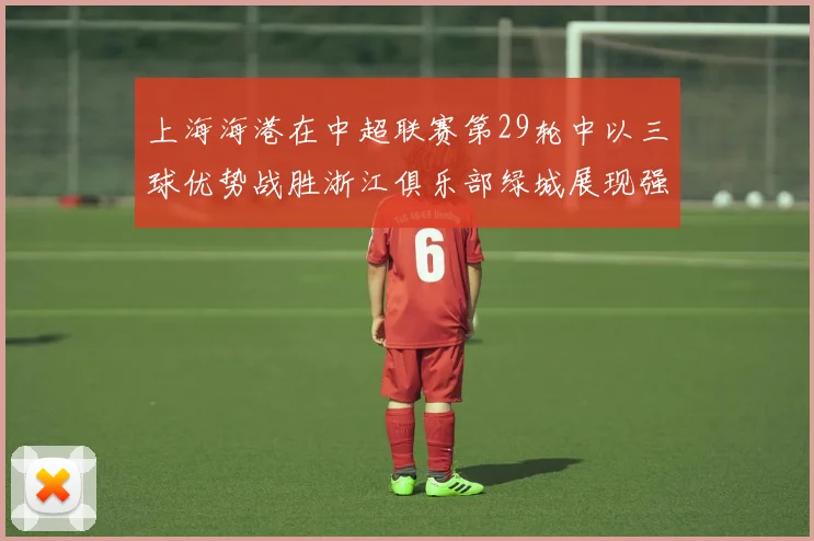 上海海港在中超联赛第29轮中以三球优势战胜浙江俱乐部绿城展现强劲实力