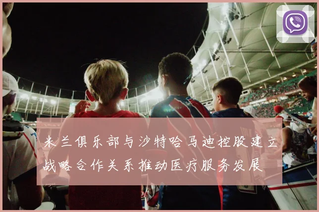 米兰俱乐部与沙特哈马迪控股建立战略合作关系推动医疗服务发展