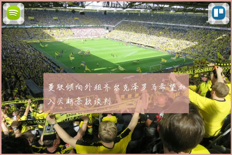 曼联倾向外租齐尔克泽罗马希望加入买断条款谈判