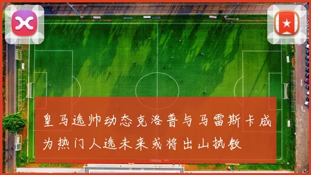 皇马选帅动态克洛普与马雷斯卡成为热门人选未来或将出山执教
