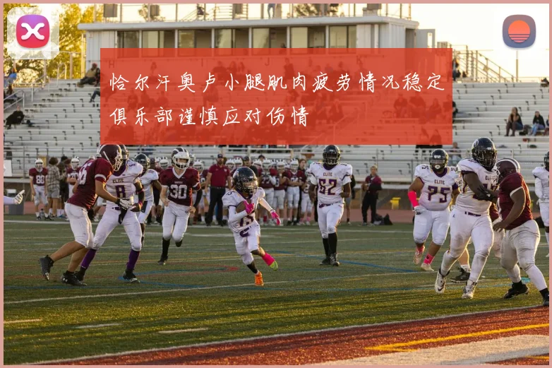恰尔汗奥卢小腿肌肉疲劳情况稳定俱乐部谨慎应对伤情