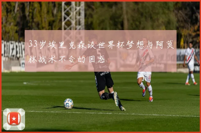 33岁埃里克森谈世界杯梦想与阿莫林战术不合的困惑
