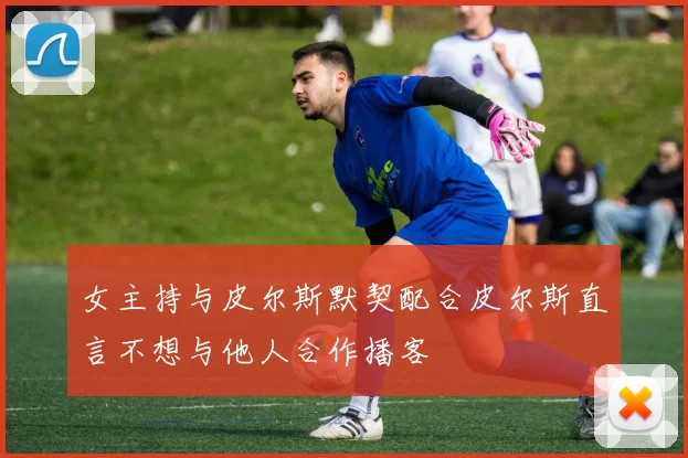 女主持与皮尔斯默契配合皮尔斯直言不想与他人合作播客