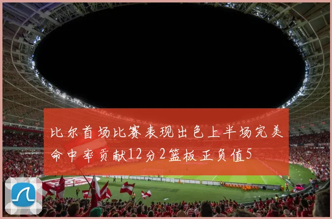 比尔首场比赛表现出色上半场完美命中率贡献12分2篮板正负值5
