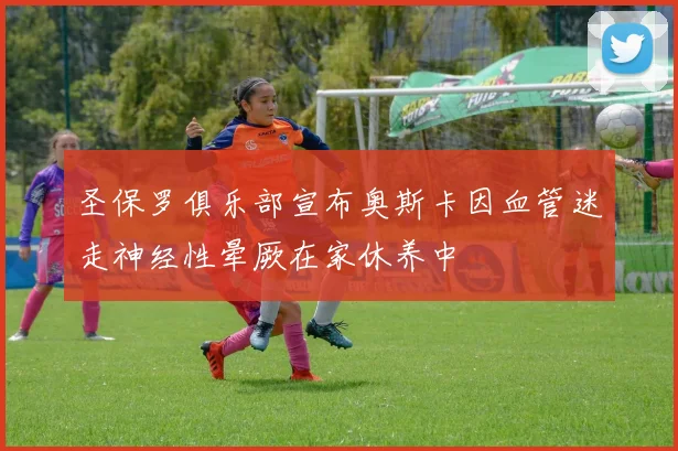 圣保罗俱乐部宣布奥斯卡因血管迷走神经性晕厥在家休养中