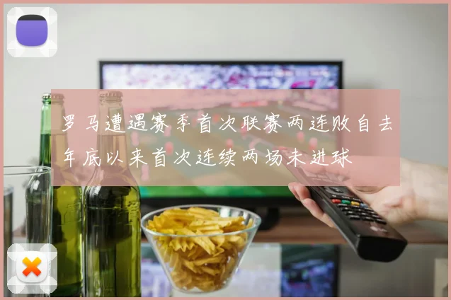 罗马遭遇赛季首次联赛两连败自去年底以来首次连续两场未进球