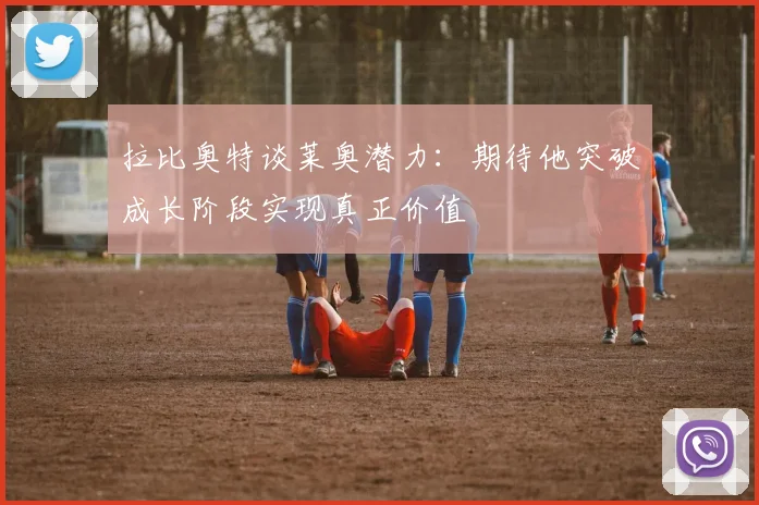 拉比奥特谈莱奥潜力：期待他突破成长阶段实现真正价值