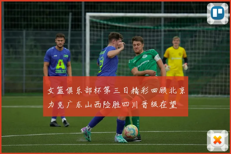 女篮俱乐部杯第三日精彩回顾北京力克广东山西险胜四川晋级在望