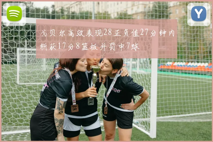 戈贝尔高效表现28正负值27分钟内斩获17分8篮板并罚中7球