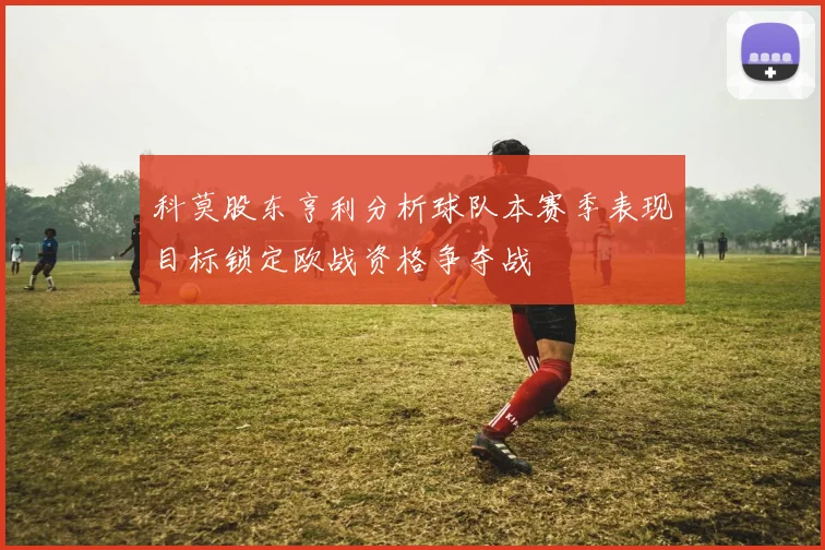 科莫股东亨利分析球队本赛季表现目标锁定欧战资格争夺战