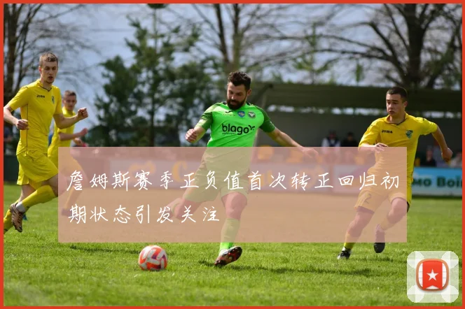 詹姆斯赛季正负值首次转正回归初期状态引发关注