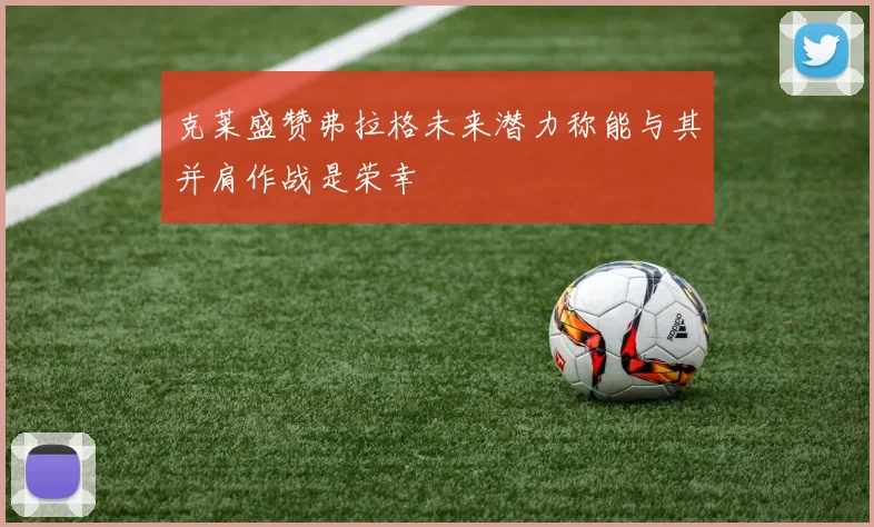 克莱盛赞弗拉格未来潜力称能与其并肩作战是荣幸