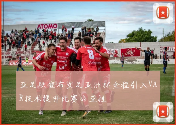 亚足联宣布女足亚洲杯全程引入VAR技术提升比赛公正性