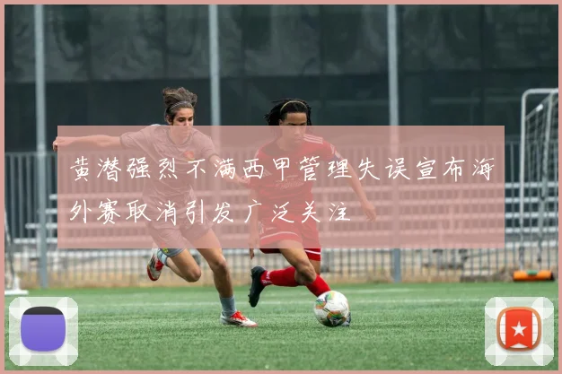 黄潜强烈不满西甲管理失误宣布海外赛取消引发广泛关注