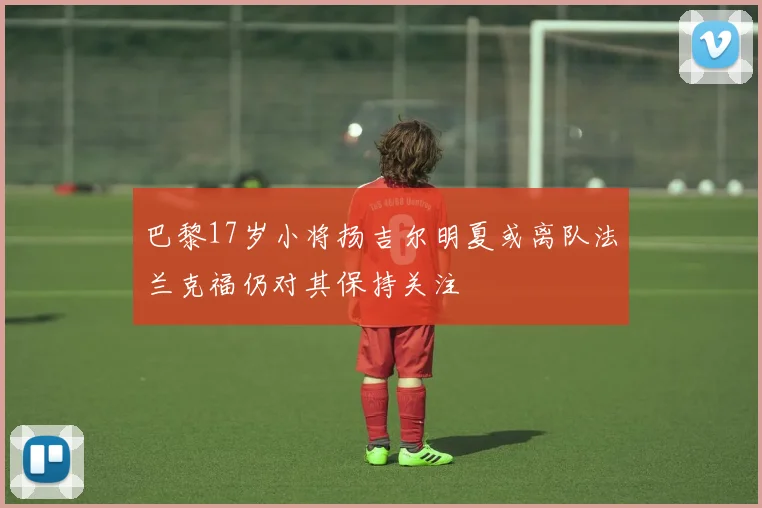 巴黎17岁小将扬吉尔明夏或离队法兰克福仍对其保持关注