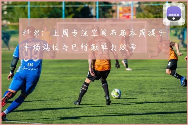 科尔：上周专注空间布局本周提升半场站位与巴特勒单打效率