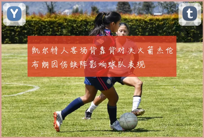 凯尔特人客场背靠背对决火箭杰伦布朗因伤缺阵影响球队表现