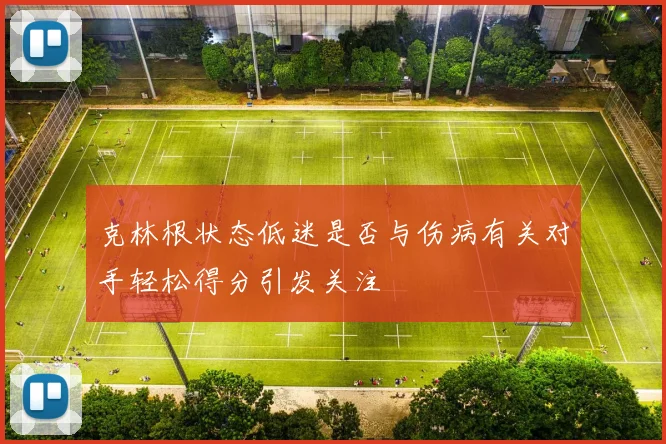 克林根状态低迷是否与伤病有关对手轻松得分引发关注