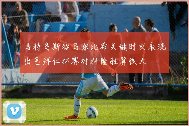 马特乌斯称乌尔比希关键时刻表现出色拜仁杯赛对科隆胜算很大