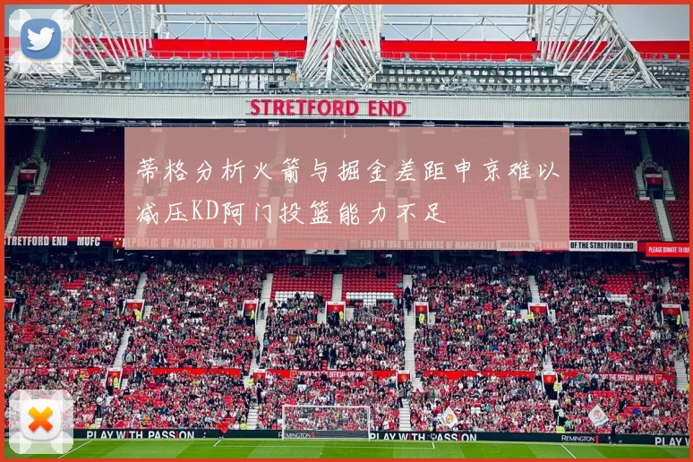 蒂格分析火箭与掘金差距申京难以减压KD阿门投篮能力不足