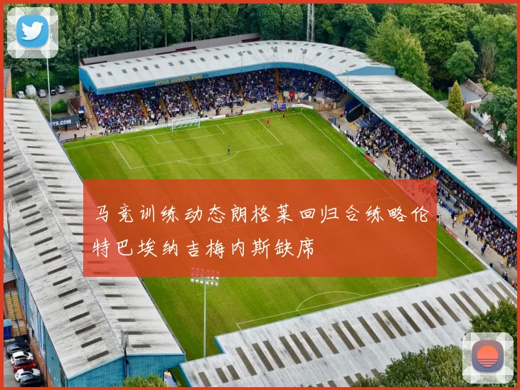 马竞训练动态朗格莱回归合练略伦特巴埃纳吉梅内斯缺席
