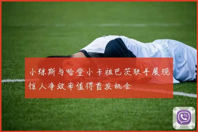小琼斯与哈登小卡祖巴茨联手展现惊人净效率值得首发机会