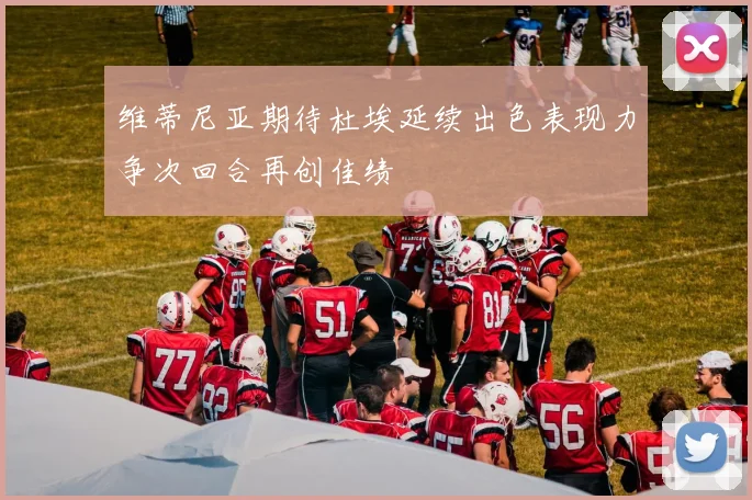 维蒂尼亚期待杜埃延续出色表现力争次回合再创佳绩